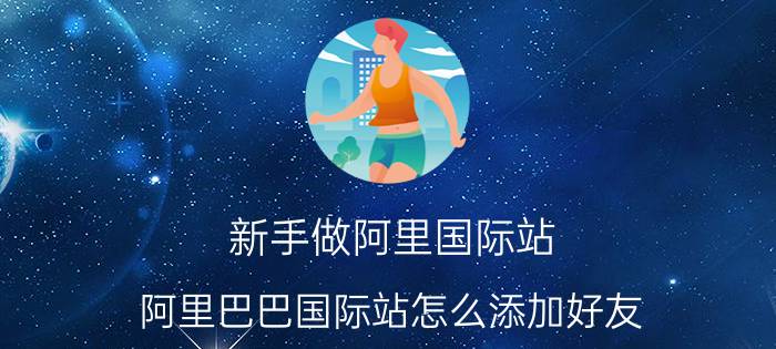 新手做阿里国际站 阿里巴巴国际站怎么添加好友？